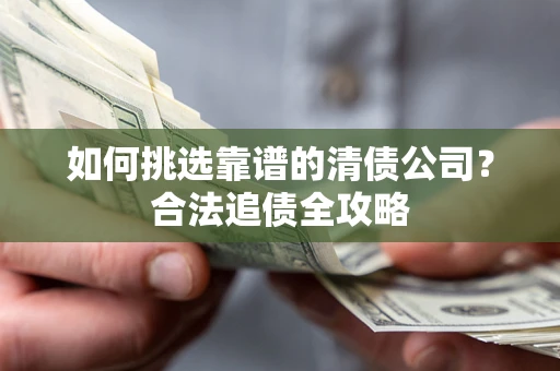 北京如何挑选靠谱的清债公司？合法追债全攻略