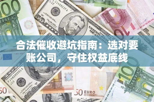 北京合法催收避坑指南：选对要账公司，守住权益底线