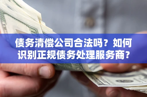 北京债务清偿公司合法吗？如何识别正规债务处理服务商？