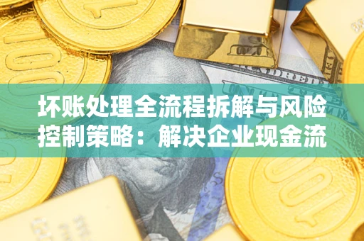 北京坏账处理全流程拆解与风险控制策略：解决企业现金流顽疾的实战指南