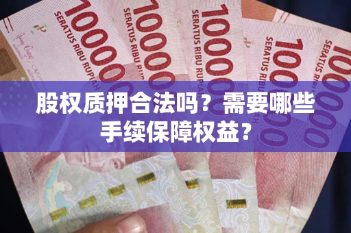 北京股权质押合法吗？需要哪些手续保障权益？