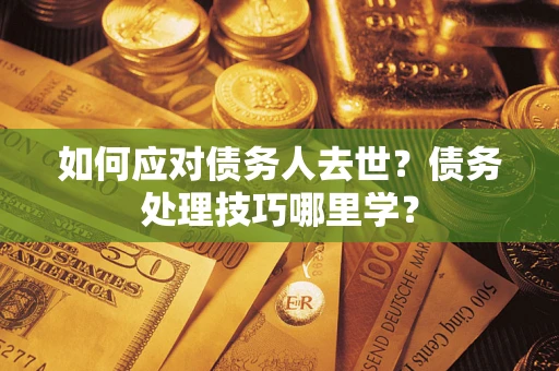 北京如何应对债务人去世？债务处理技巧哪里学？