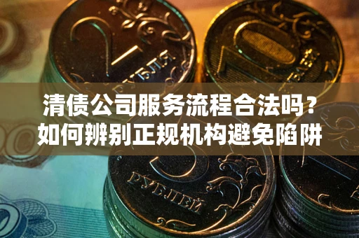 北京清债公司服务流程合法吗？如何辨别正规机构避免陷阱？
