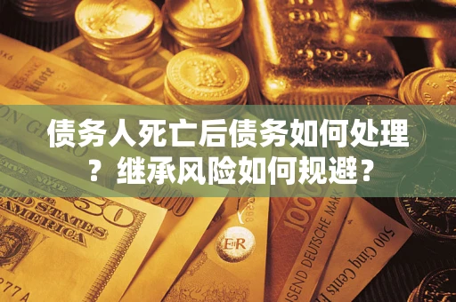 北京债务人死亡后债务如何处理？继承风险如何规避？