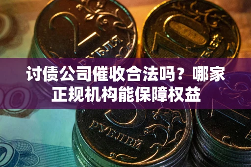 北京讨债公司催收合法吗？哪家正规机构能保障权益