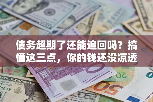 北京债务超期了还能追回吗？搞懂这三点，你的钱还没凉透
