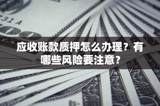 北京应收账款质押怎么办理？有哪些风险要注意？