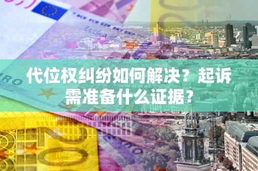 北京代位权纠纷如何解决？起诉需准备什么证据？