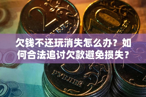北京欠钱不还玩消失怎么办？如何合法追讨欠款避免损失？