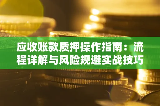 北京应收账款质押操作指南:流程详解与风险规避实战技巧 北京应收账款质押操作指南:流程详解与风险规避实战技巧