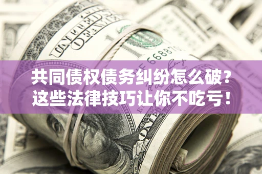 北京共同债权债务纠纷怎么破？这些法律技巧让你不吃亏！