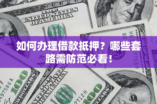 北京如何办理借款抵押？哪些套路需防范必看！