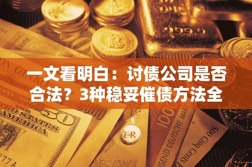 北京一文看明白：讨债公司是否合法？3种稳妥催债方法全解析