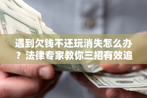 北京遇到欠钱不还玩消失怎么办？法律专家教你三招有效追债！