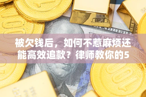北京被欠钱后，如何不惹麻烦还能高效追款？律师教你的5步合法讨债法