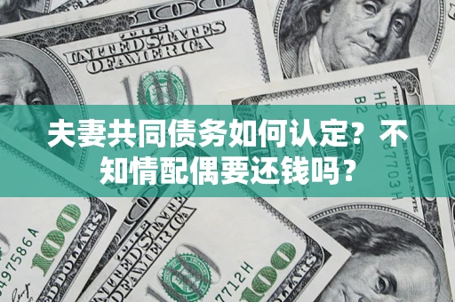 北京夫妻共同债务如何认定？不知情配偶要还钱吗？
