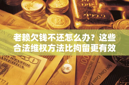 北京老赖欠钱不还怎么办？这些合法维权方法比拘留更有效