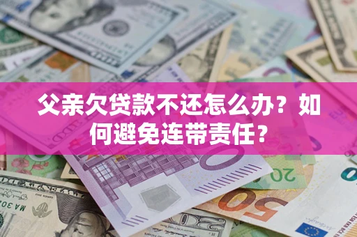 北京父亲欠贷款不还怎么办？如何避免连带责任？