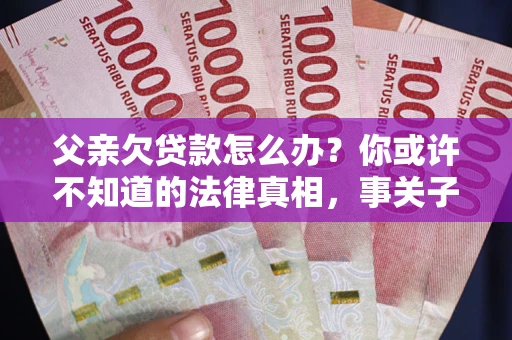 北京父亲欠贷款怎么办？你或许不知道的法律真相，事关子女未来