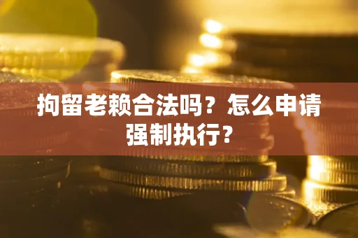 北京拘留老赖合法吗？怎么申请强制执行？