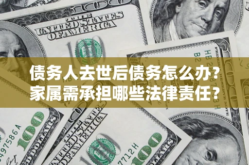 北京债务人去世后债务怎么办？家属需承担哪些法律责任？