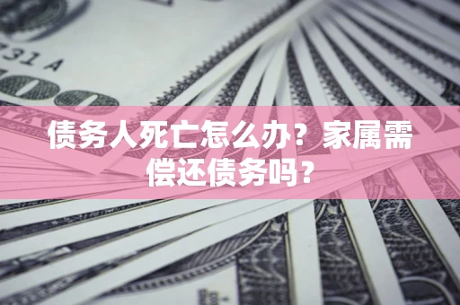 北京债务人死亡怎么办？家属需偿还债务吗？