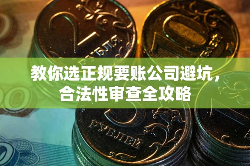 北京教你选正规要账公司避坑，合法性审查全攻略