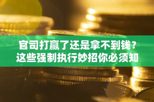 北京官司打赢了还是拿不到钱？这些强制执行妙招你必须知道
