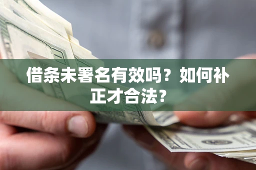 北京借条未署名有效吗？如何补正才合法？