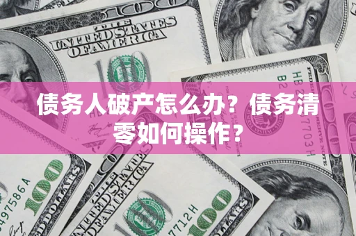 北京债务人破产怎么办？债务清零如何操作？
