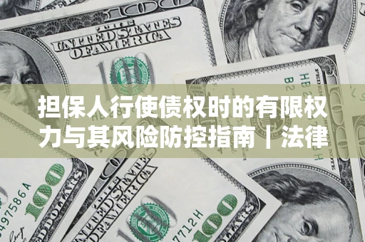 北京担保人行使债权时的有限权力与其风险防控指南｜法律实务解析