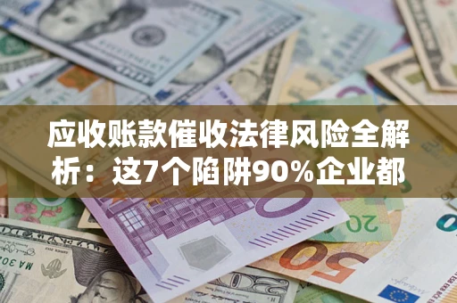 北京应收账款催收法律风险全解析：这7个陷阱90%企业都踩过（含合规应对指南）