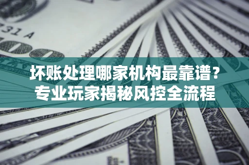 北京坏账处理哪家机构最靠谱？专业玩家揭秘风控全流程