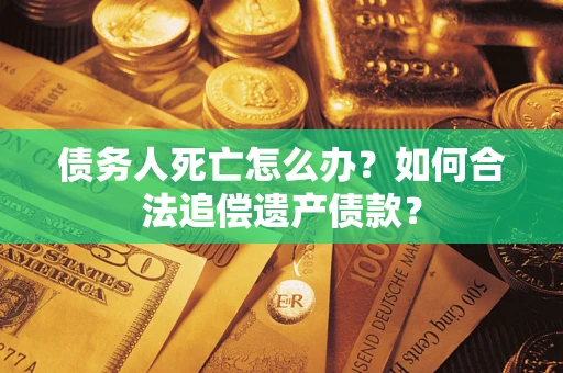 北京债务人死亡怎么办？如何合法追偿遗产债款？