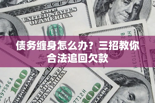 北京债务缠身怎么办？三招教你合法追回欠款