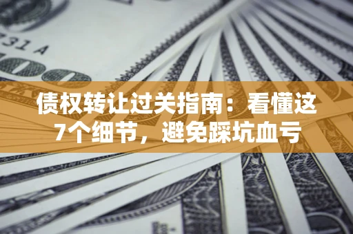 北京债权转让过关指南：看懂这7个细节，避免踩坑血亏