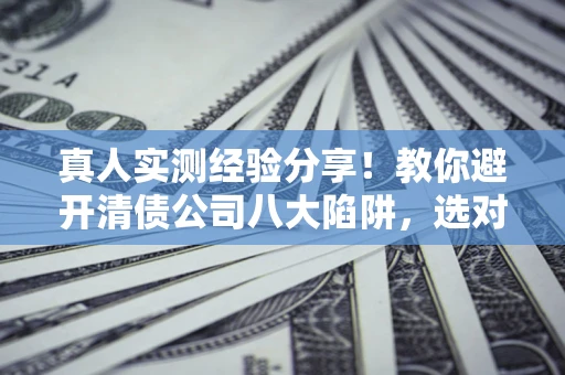 北京真人实测经验分享！教你避开清债公司八大陷阱，选对机构少走十年弯路
