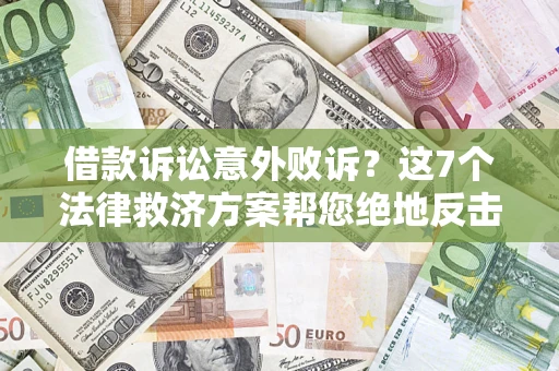 北京借款诉讼意外败诉？这7个法律救济方案帮您绝地反击！
