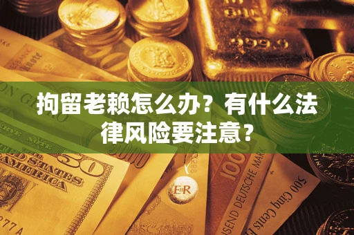北京拘留老赖怎么办？有什么法律风险要注意？