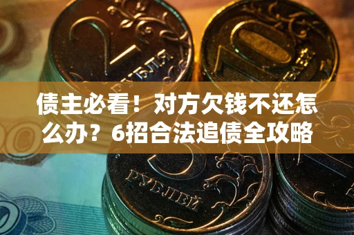 北京债主必看！对方欠钱不还怎么办？6招合法追债全攻略