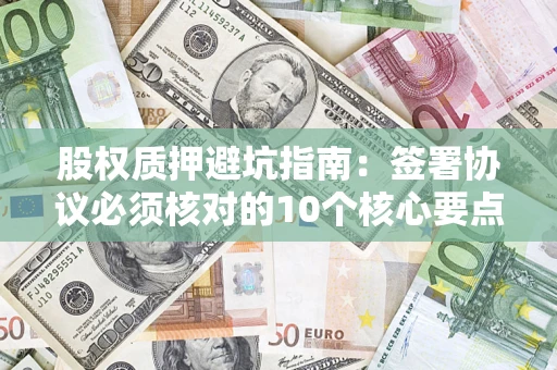 北京股权质押避坑指南:签署协议必须核对的10个核心要点 北京股权质押避坑指南:签署协议必须核对的10个核心要点