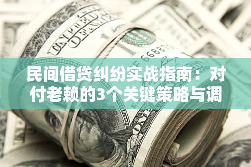 北京民间借贷纠纷实战指南：对付老赖的3个关键策略与调解盲区解析