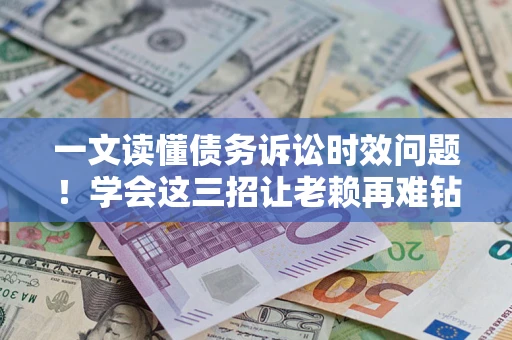 北京一文读懂债务诉讼时效问题！学会这三招让老赖再难钻空子