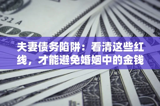 北京夫妻债务陷阱：看清这些红线，才能避免婚姻中的金钱危机