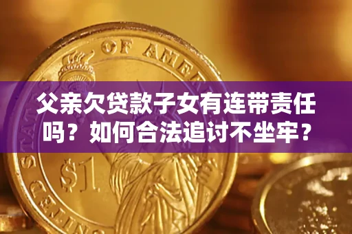 北京父亲欠贷款子女有连带责任吗？如何合法追讨不坐牢？