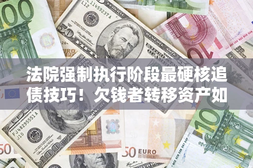 北京法院强制执行阶段最硬核追债技巧！欠钱者转移资产如何破解？