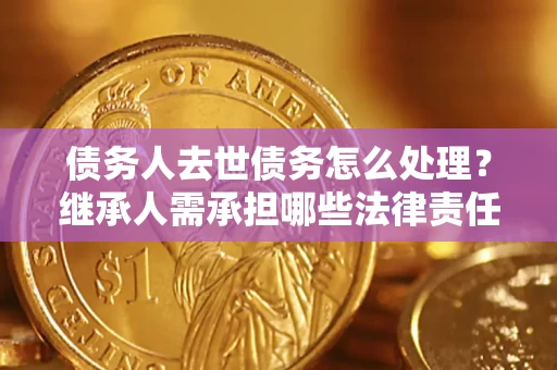 北京债务人去世债务怎么处理？继承人需承担哪些法律责任？