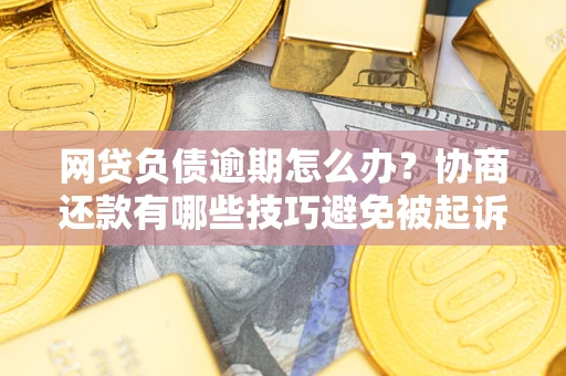 北京网贷负债逾期怎么办？协商还款有哪些技巧避免被起诉？