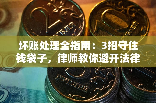 北京坏账处理全指南：3招守住钱袋子，律师教你避开法律雷区
