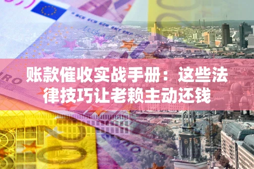 北京账款催收实战手册：这些法律技巧让老赖主动还钱